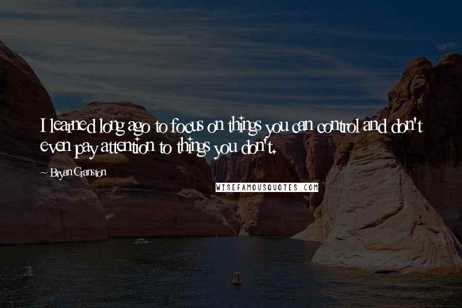 Bryan Cranston Quotes: I learned long ago to focus on things you can control and don't even pay attention to things you don't.