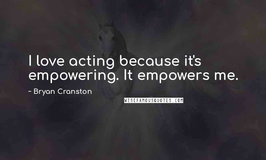 Bryan Cranston Quotes: I love acting because it's empowering. It empowers me.