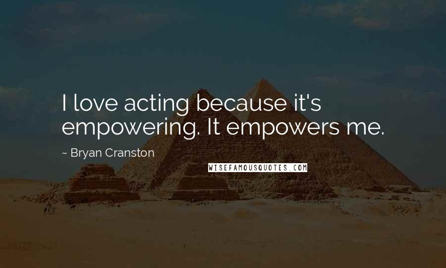 Bryan Cranston Quotes: I love acting because it's empowering. It empowers me.