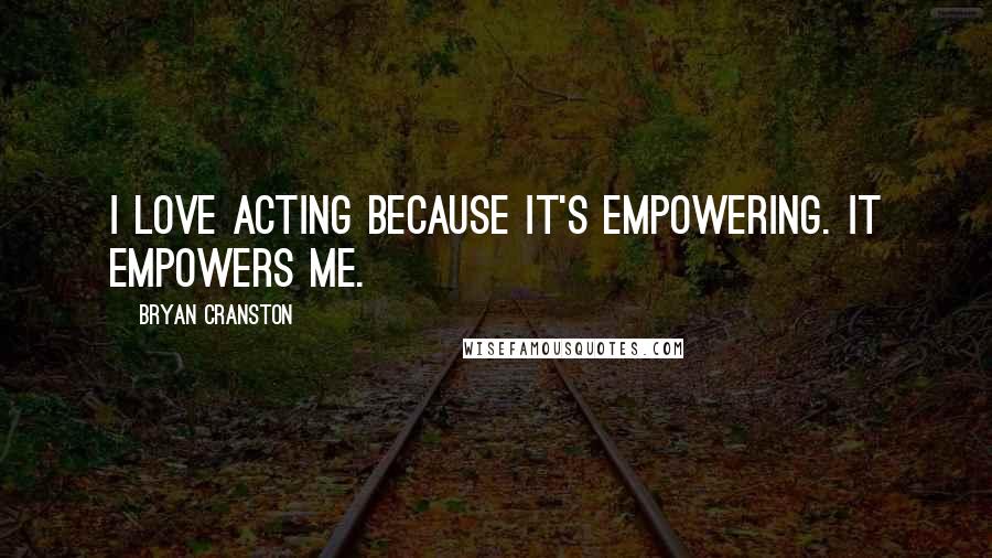 Bryan Cranston Quotes: I love acting because it's empowering. It empowers me.