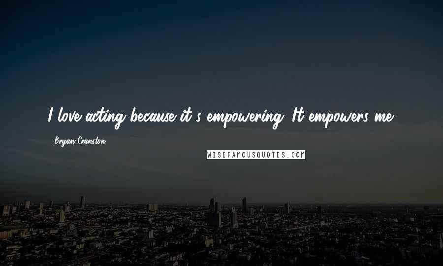 Bryan Cranston Quotes: I love acting because it's empowering. It empowers me.