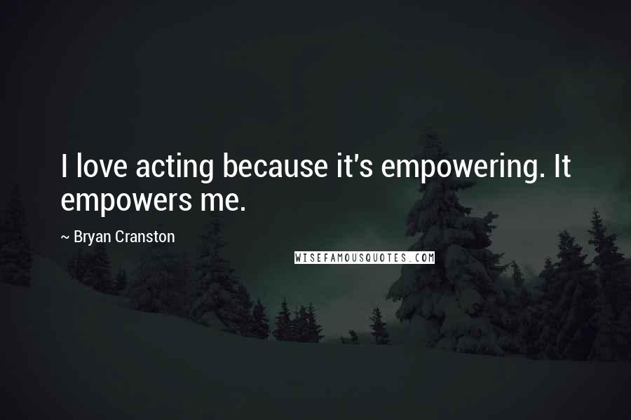 Bryan Cranston Quotes: I love acting because it's empowering. It empowers me.