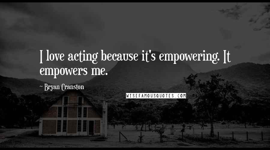 Bryan Cranston Quotes: I love acting because it's empowering. It empowers me.