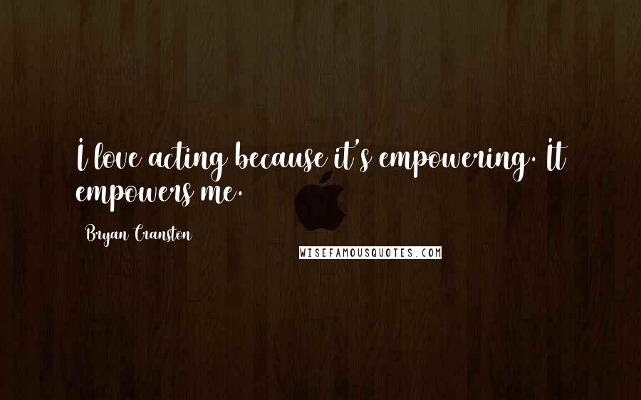 Bryan Cranston Quotes: I love acting because it's empowering. It empowers me.