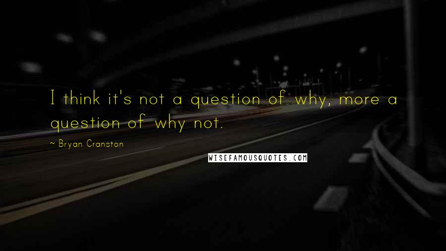 Bryan Cranston Quotes: I think it's not a question of why, more a question of why not.