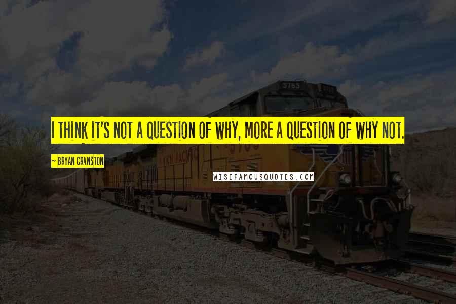 Bryan Cranston Quotes: I think it's not a question of why, more a question of why not.