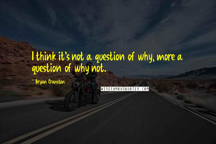 Bryan Cranston Quotes: I think it's not a question of why, more a question of why not.