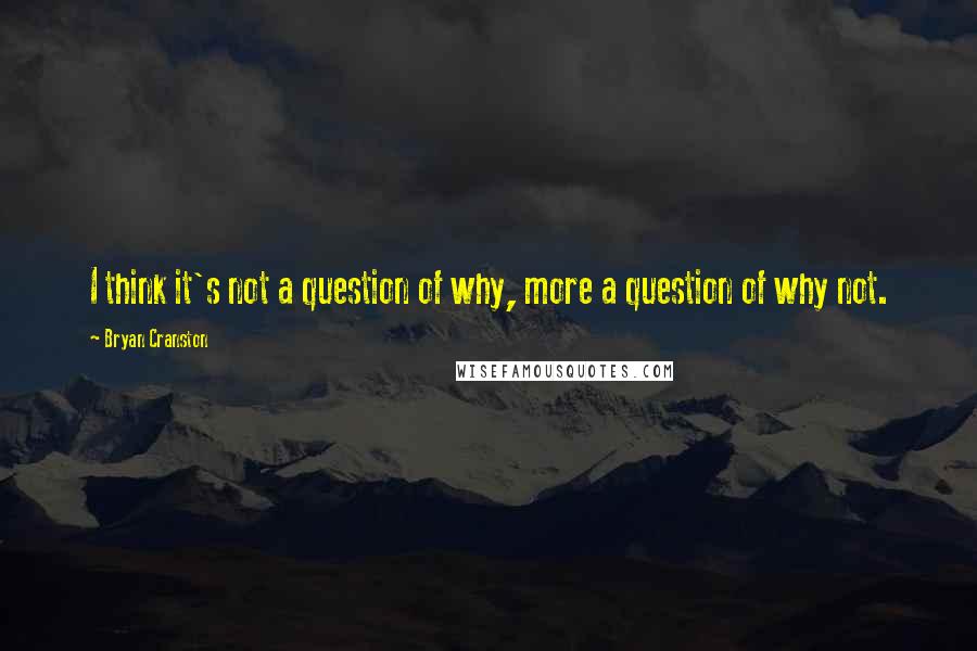 Bryan Cranston Quotes: I think it's not a question of why, more a question of why not.