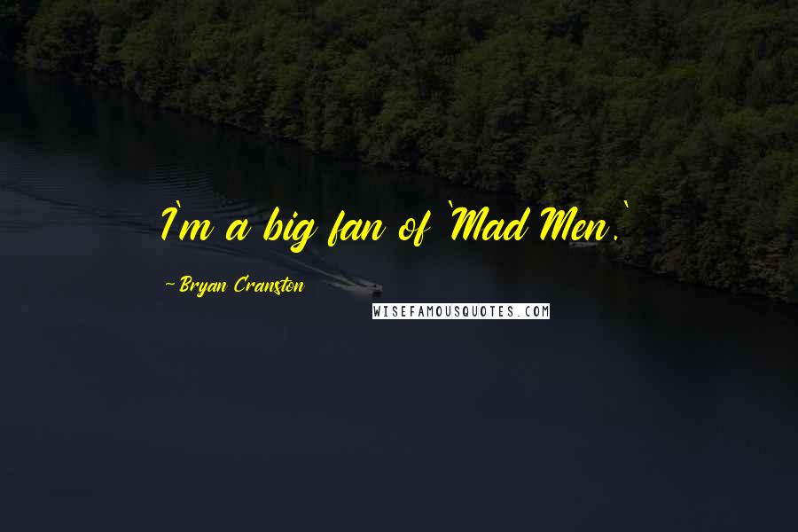 Bryan Cranston Quotes: I'm a big fan of 'Mad Men.'