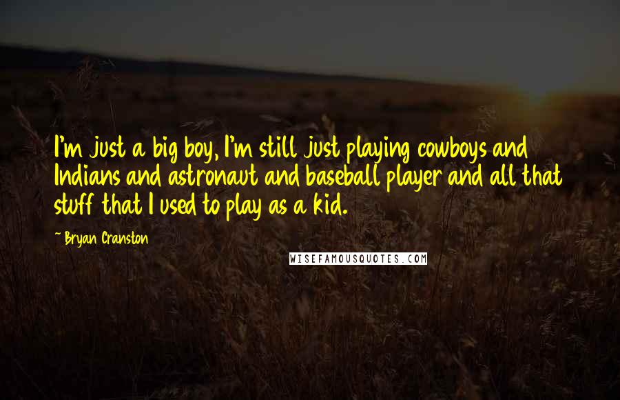 Bryan Cranston Quotes: I'm just a big boy, I'm still just playing cowboys and Indians and astronaut and baseball player and all that stuff that I used to play as a kid.