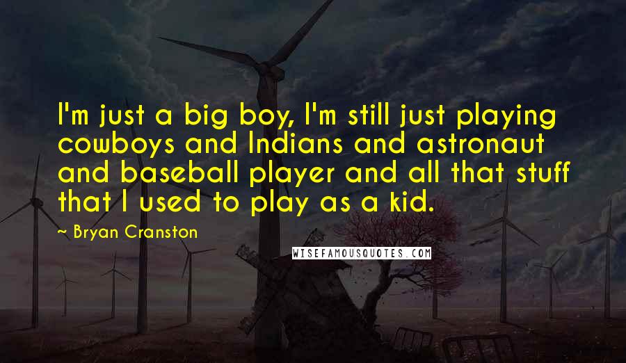 Bryan Cranston Quotes: I'm just a big boy, I'm still just playing cowboys and Indians and astronaut and baseball player and all that stuff that I used to play as a kid.