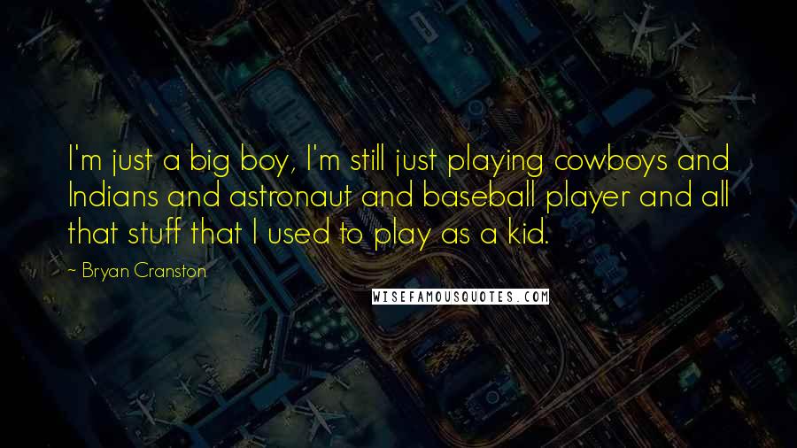 Bryan Cranston Quotes: I'm just a big boy, I'm still just playing cowboys and Indians and astronaut and baseball player and all that stuff that I used to play as a kid.