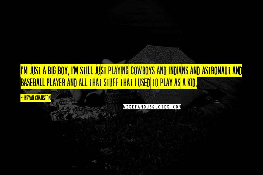 Bryan Cranston Quotes: I'm just a big boy, I'm still just playing cowboys and Indians and astronaut and baseball player and all that stuff that I used to play as a kid.