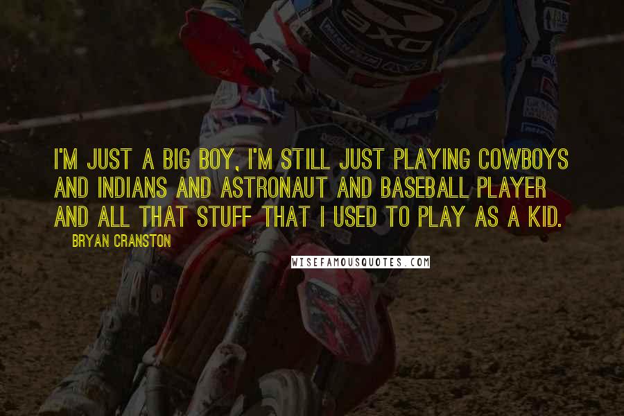 Bryan Cranston Quotes: I'm just a big boy, I'm still just playing cowboys and Indians and astronaut and baseball player and all that stuff that I used to play as a kid.