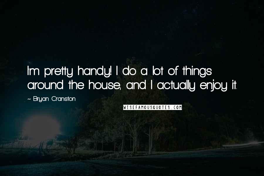Bryan Cranston Quotes: I'm pretty handy! I do a lot of things around the house, and I actually enjoy it.