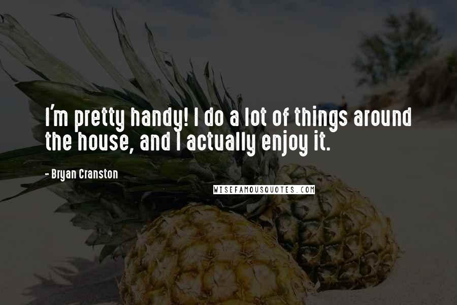 Bryan Cranston Quotes: I'm pretty handy! I do a lot of things around the house, and I actually enjoy it.