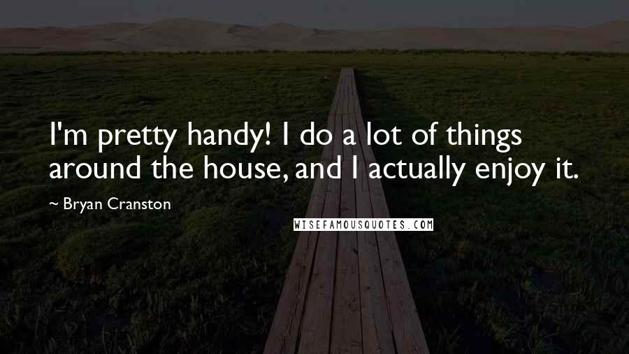 Bryan Cranston Quotes: I'm pretty handy! I do a lot of things around the house, and I actually enjoy it.