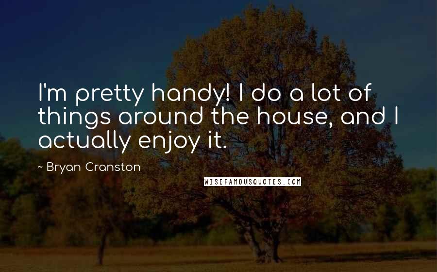 Bryan Cranston Quotes: I'm pretty handy! I do a lot of things around the house, and I actually enjoy it.