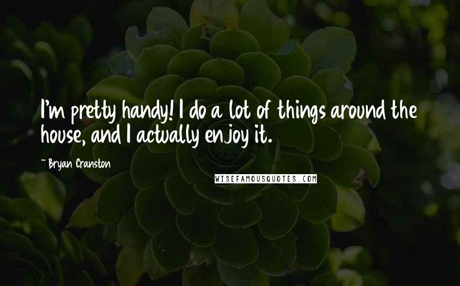 Bryan Cranston Quotes: I'm pretty handy! I do a lot of things around the house, and I actually enjoy it.