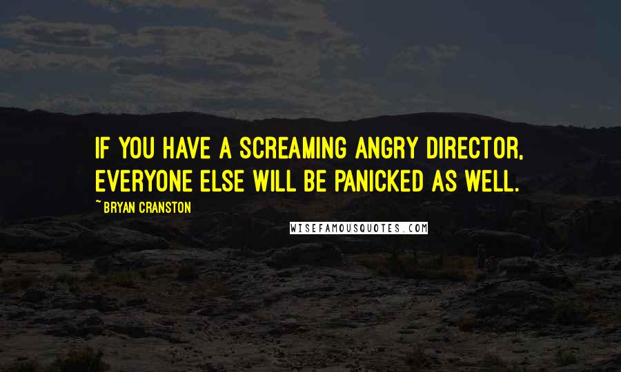 Bryan Cranston Quotes: If you have a screaming angry director, everyone else will be panicked as well.