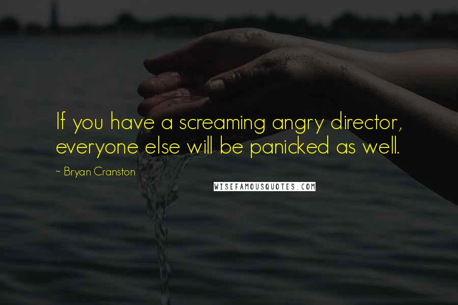 Bryan Cranston Quotes: If you have a screaming angry director, everyone else will be panicked as well.