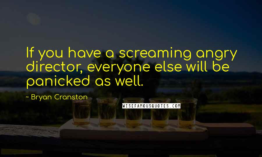 Bryan Cranston Quotes: If you have a screaming angry director, everyone else will be panicked as well.