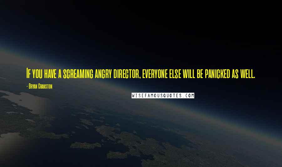 Bryan Cranston Quotes: If you have a screaming angry director, everyone else will be panicked as well.