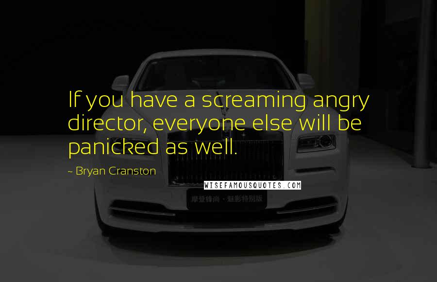 Bryan Cranston Quotes: If you have a screaming angry director, everyone else will be panicked as well.