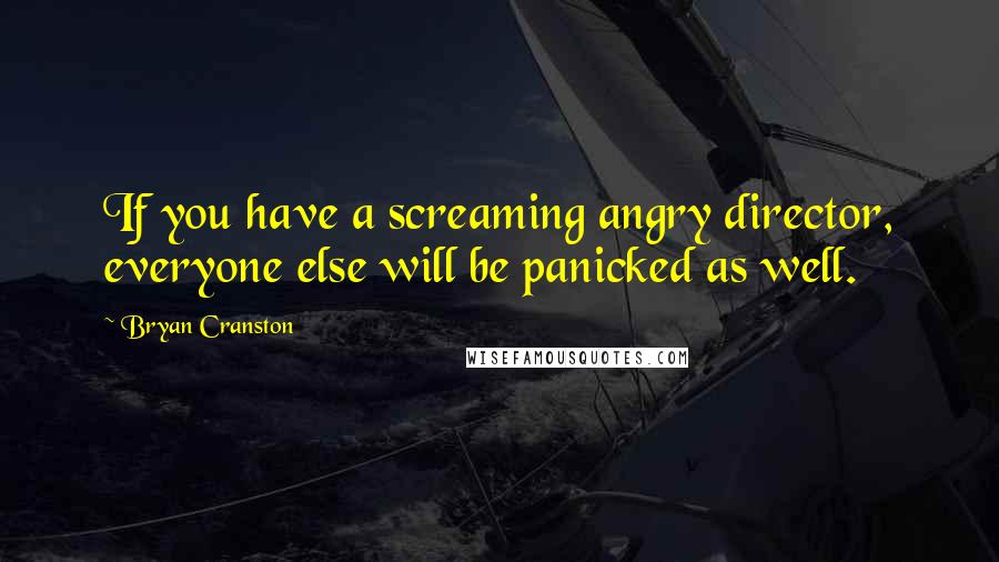 Bryan Cranston Quotes: If you have a screaming angry director, everyone else will be panicked as well.