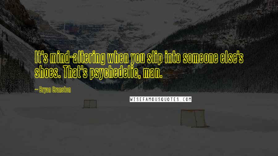 Bryan Cranston Quotes: It's mind-altering when you slip into someone else's shoes. That's psychedelic, man.