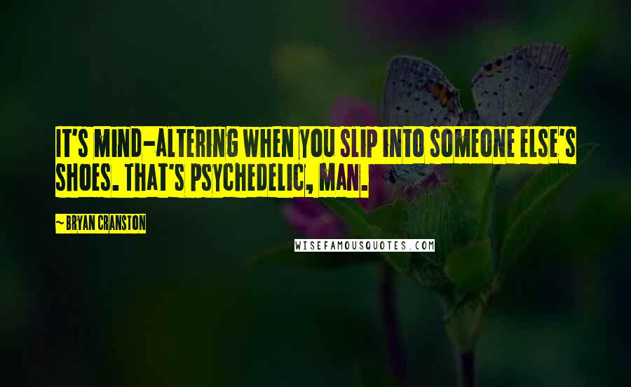 Bryan Cranston Quotes: It's mind-altering when you slip into someone else's shoes. That's psychedelic, man.