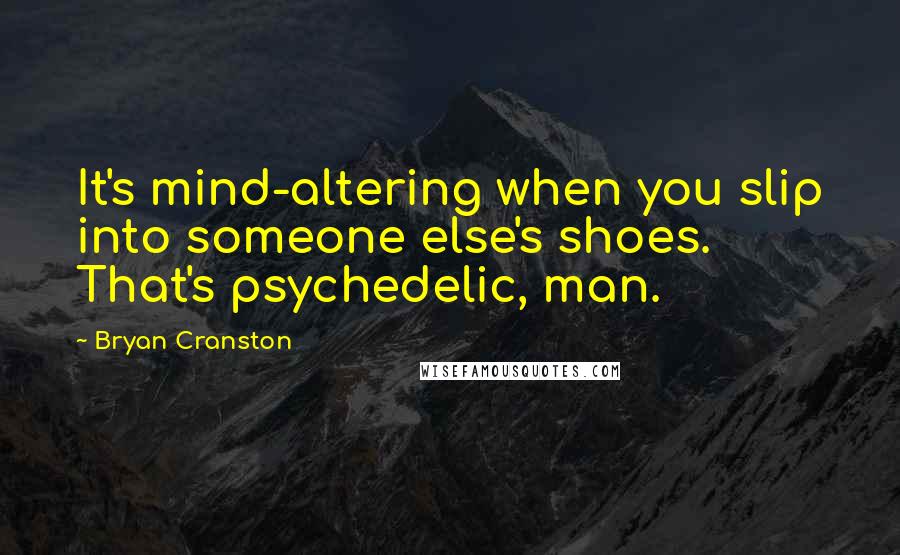 Bryan Cranston Quotes: It's mind-altering when you slip into someone else's shoes. That's psychedelic, man.