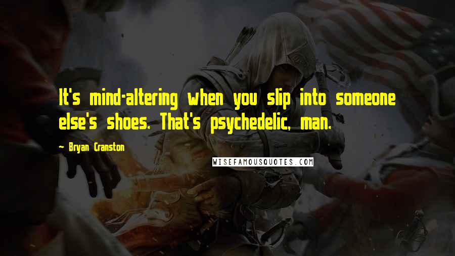 Bryan Cranston Quotes: It's mind-altering when you slip into someone else's shoes. That's psychedelic, man.