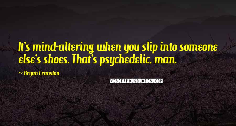 Bryan Cranston Quotes: It's mind-altering when you slip into someone else's shoes. That's psychedelic, man.