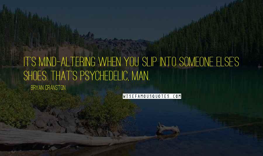 Bryan Cranston Quotes: It's mind-altering when you slip into someone else's shoes. That's psychedelic, man.