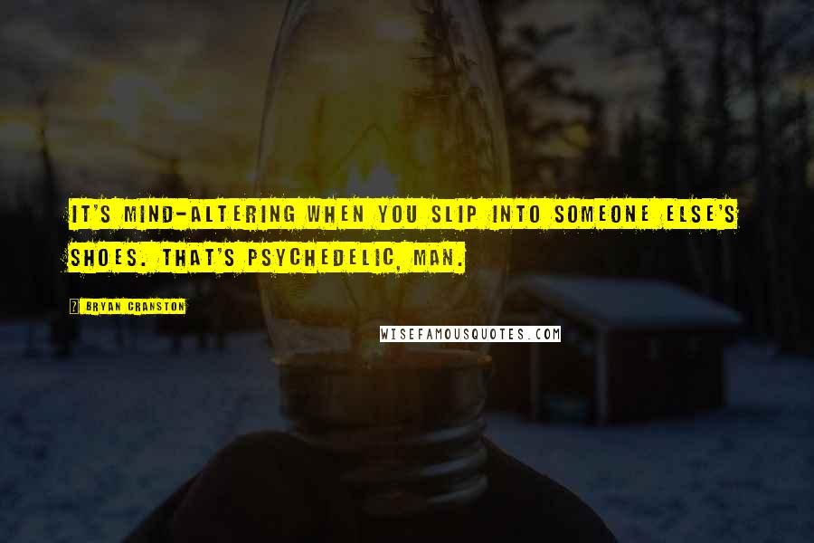 Bryan Cranston Quotes: It's mind-altering when you slip into someone else's shoes. That's psychedelic, man.