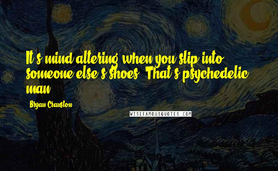 Bryan Cranston Quotes: It's mind-altering when you slip into someone else's shoes. That's psychedelic, man.