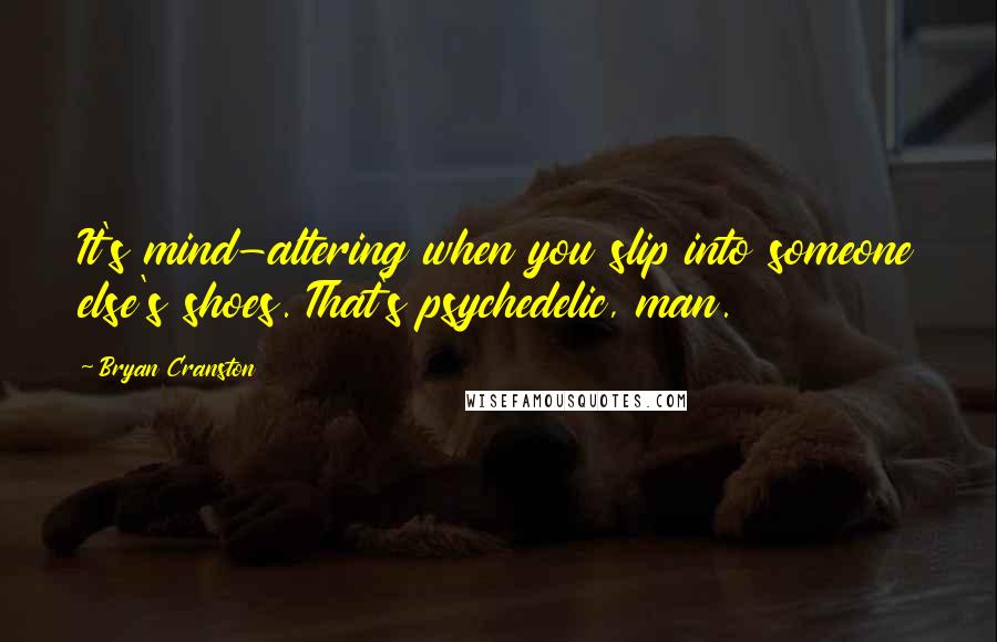 Bryan Cranston Quotes: It's mind-altering when you slip into someone else's shoes. That's psychedelic, man.