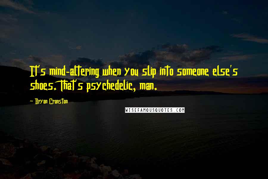 Bryan Cranston Quotes: It's mind-altering when you slip into someone else's shoes. That's psychedelic, man.