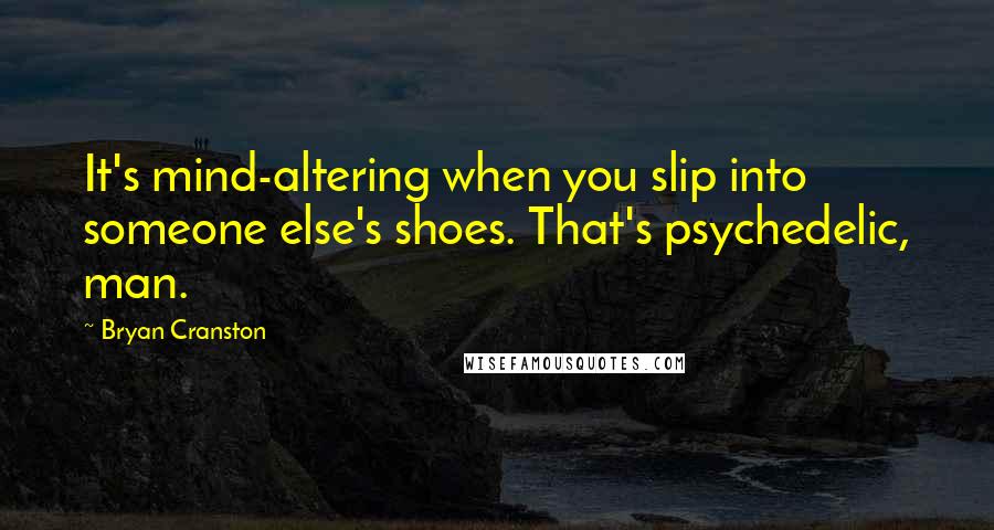 Bryan Cranston Quotes: It's mind-altering when you slip into someone else's shoes. That's psychedelic, man.