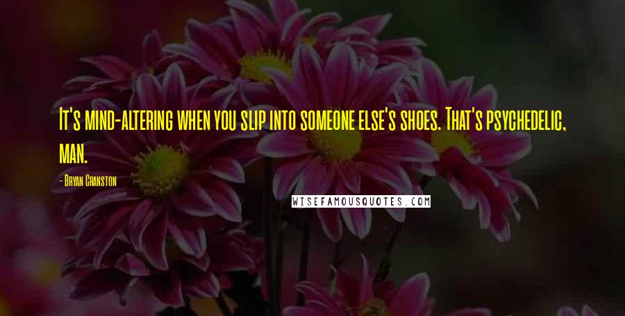 Bryan Cranston Quotes: It's mind-altering when you slip into someone else's shoes. That's psychedelic, man.