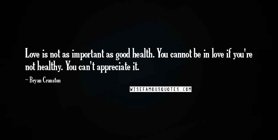 Bryan Cranston Quotes: Love is not as important as good health. You cannot be in love if you're not healthy. You can't appreciate it.