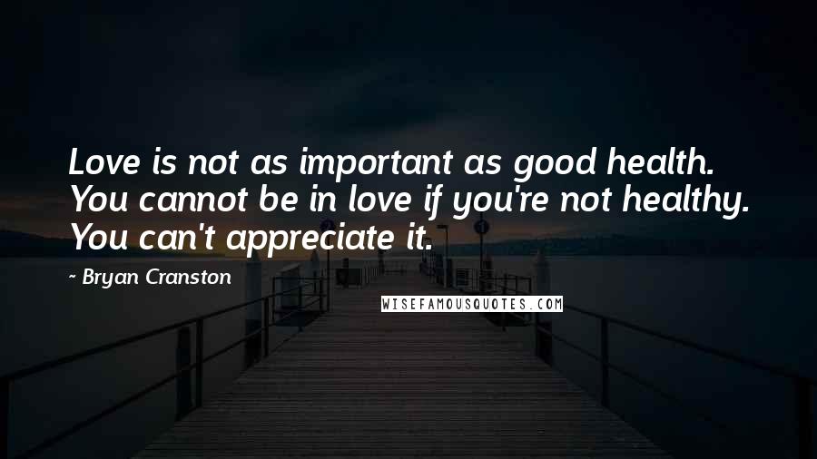 Bryan Cranston Quotes: Love is not as important as good health. You cannot be in love if you're not healthy. You can't appreciate it.