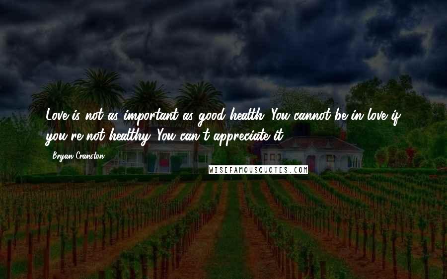 Bryan Cranston Quotes: Love is not as important as good health. You cannot be in love if you're not healthy. You can't appreciate it.