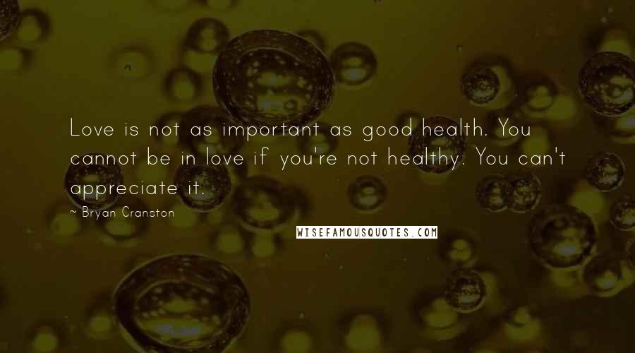 Bryan Cranston Quotes: Love is not as important as good health. You cannot be in love if you're not healthy. You can't appreciate it.