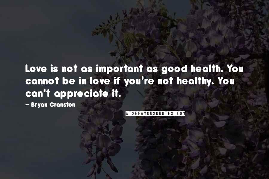 Bryan Cranston Quotes: Love is not as important as good health. You cannot be in love if you're not healthy. You can't appreciate it.