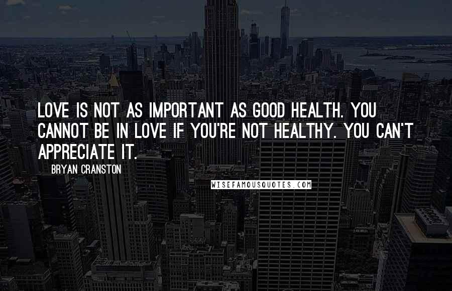 Bryan Cranston Quotes: Love is not as important as good health. You cannot be in love if you're not healthy. You can't appreciate it.