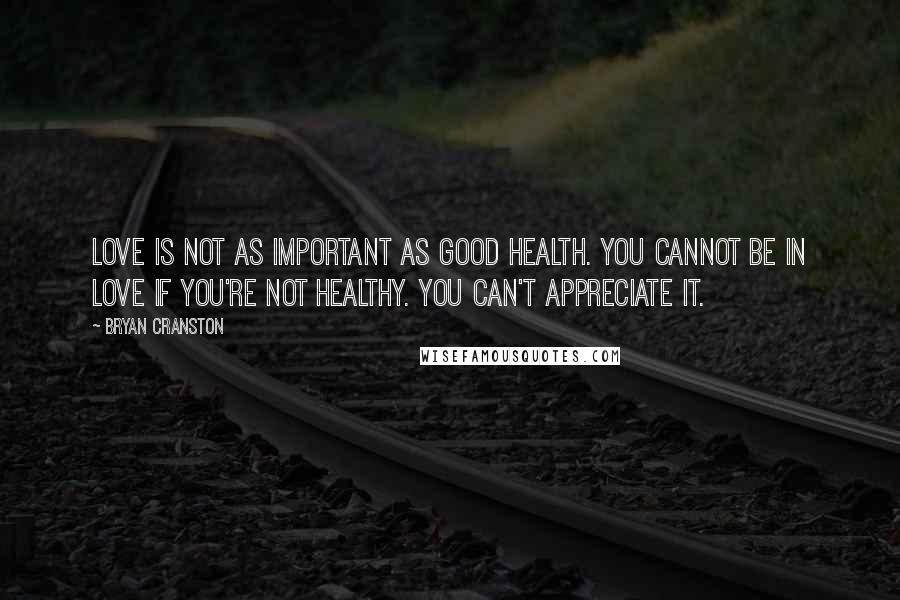 Bryan Cranston Quotes: Love is not as important as good health. You cannot be in love if you're not healthy. You can't appreciate it.