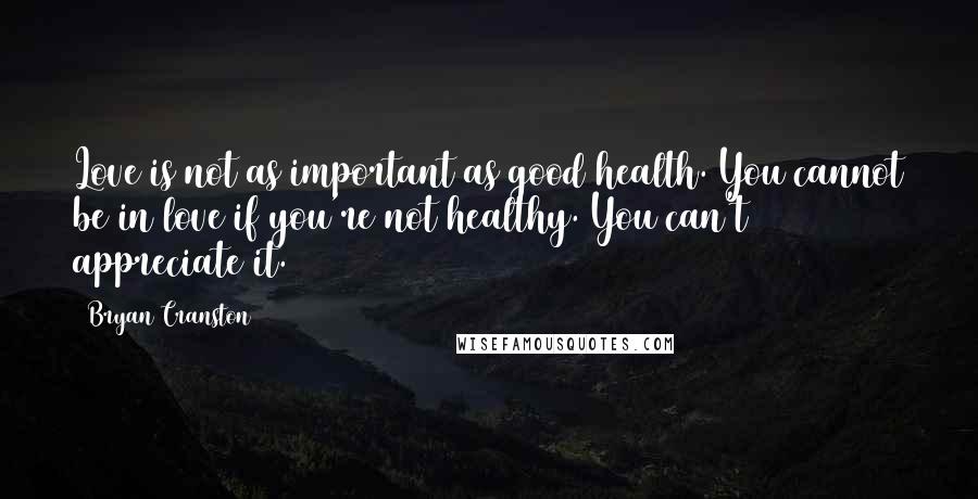 Bryan Cranston Quotes: Love is not as important as good health. You cannot be in love if you're not healthy. You can't appreciate it.