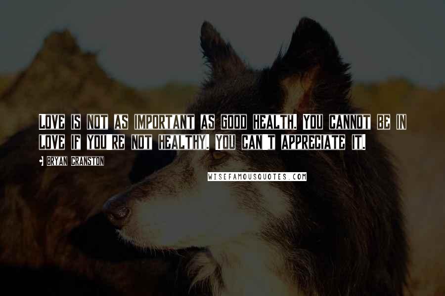 Bryan Cranston Quotes: Love is not as important as good health. You cannot be in love if you're not healthy. You can't appreciate it.